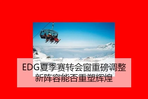 EDG夏季赛转会窗重磅调整 新阵容能否重塑辉煌